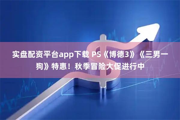 实盘配资平台app下载 PS《博德3》《三男一狗》特惠！秋季冒险大促进行中