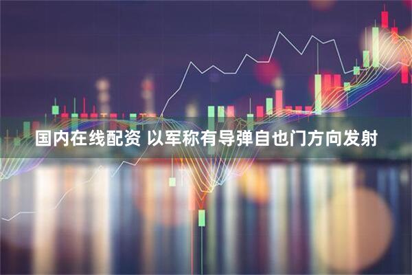 国内在线配资 以军称有导弹自也门方向发射
