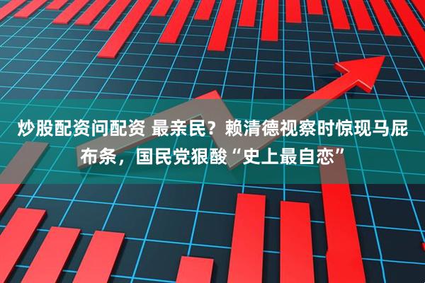 炒股配资问配资 最亲民？赖清德视察时惊现马屁布条，国民党狠酸“史上最自恋”