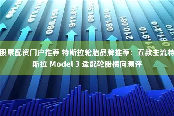 股票配资门户推荐 特斯拉轮胎品牌推荐：五款主流特斯拉 Model 3 适配轮胎横向测评