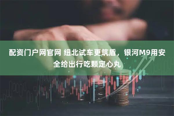 配资门户网官网 纽北试车更筑盾，银河M9用安全给出行吃颗定心丸