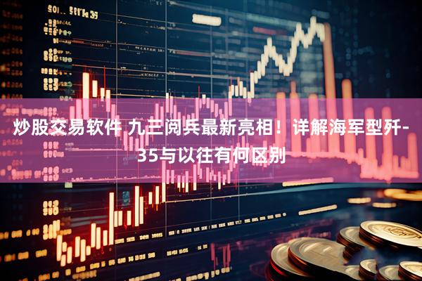 炒股交易软件 九三阅兵最新亮相！详解海军型歼-35与以往有何区别