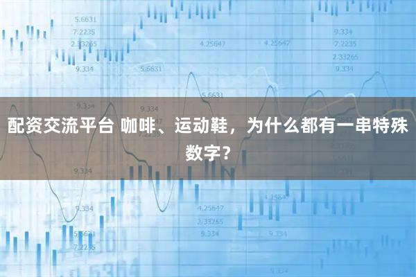 配资交流平台 咖啡、运动鞋，为什么都有一串特殊数字？