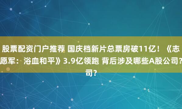 股票配资门户推荐 国庆档新片总票房破11亿！《志愿军：浴血和平》3.9亿领跑 背后涉及哪些A股公司？