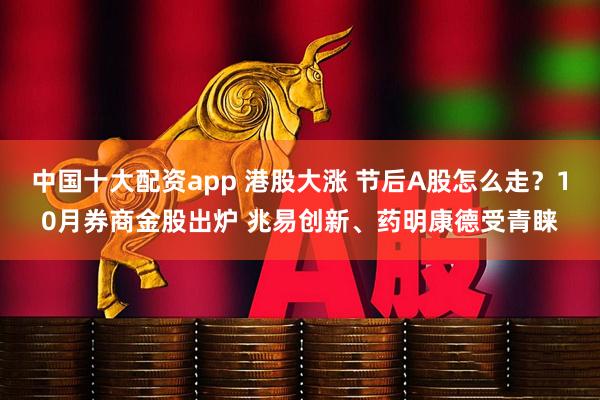 中国十大配资app 港股大涨 节后A股怎么走？10月券商金股出炉 兆易创新、药明康德受青睐