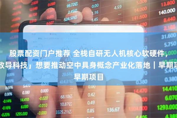 股票配资门户推荐 全栈自研无人机核心软硬件，「致导科技」想要推动空中具身概念产业化落地｜早期项目