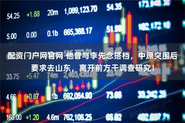 配资门户网官网 他曾与李先念搭档，中原突围后要求去山东，离开前方干调查研究！