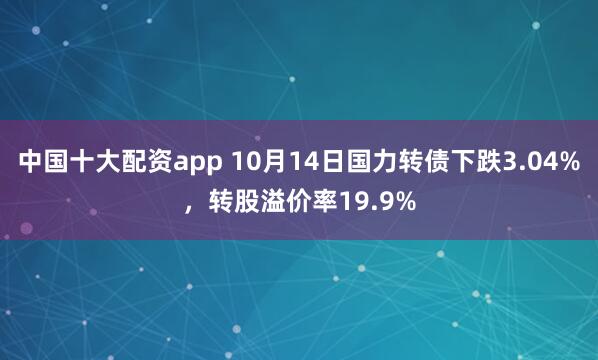 中国十大配资app 10月14日国力转债下跌3.04%，转股溢价率19.9%