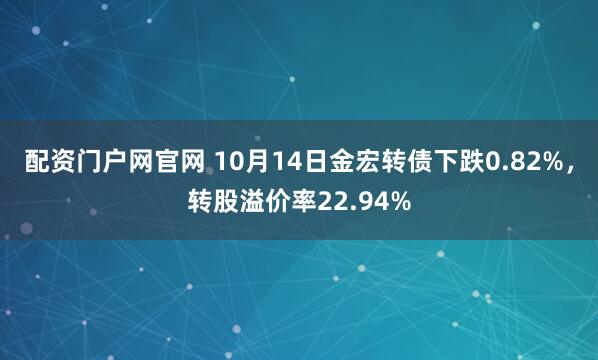 配资门户网官网 10月14日金宏转债下跌0.82%，转股溢价率22.94%