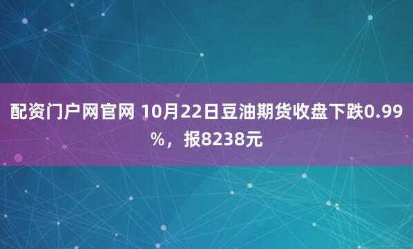配资门户网官网 10月22日豆油期货收盘下跌0.99%，报8238元
