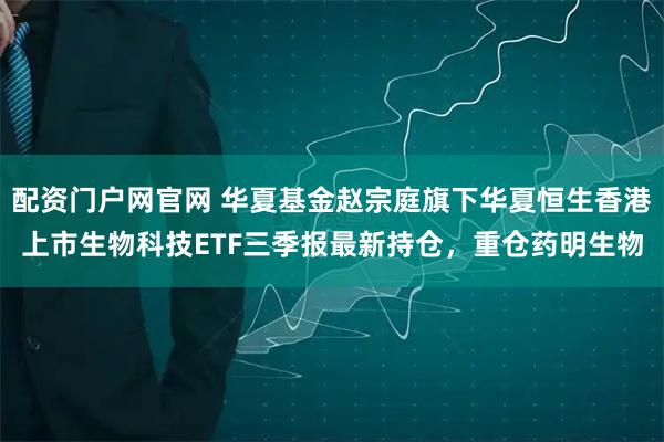 配资门户网官网 华夏基金赵宗庭旗下华夏恒生香港上市生物科技ETF三季报最新持仓，重仓药明生物
