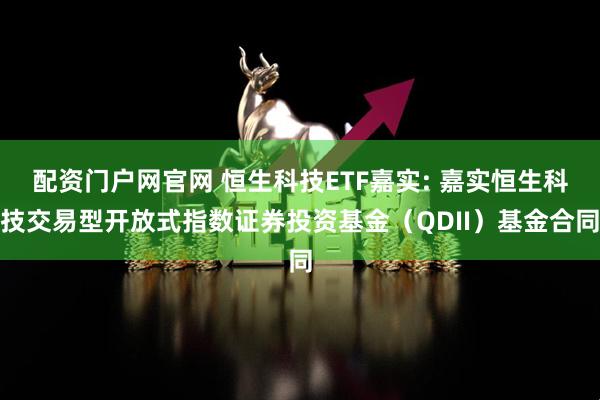 配资门户网官网 恒生科技ETF嘉实: 嘉实恒生科技交易型开放式指数证券投资基金（QDII）基金合同