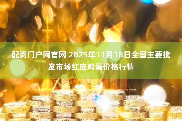 配资门户网官网 2025年11月18日全国主要批发市场红皮鸡蛋价格行情