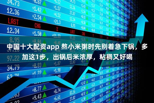 中国十大配资app 熬小米粥时先别着急下锅，多加这1步，出锅后米浓厚，粘稠又好喝
