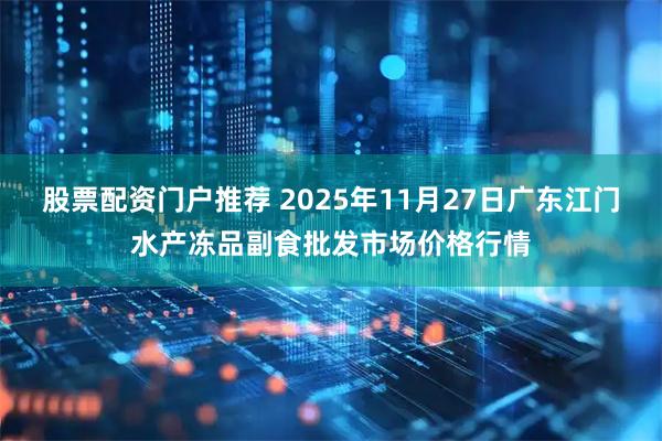 股票配资门户推荐 2025年11月27日广东江门水产冻品副食批发市场价格行情
