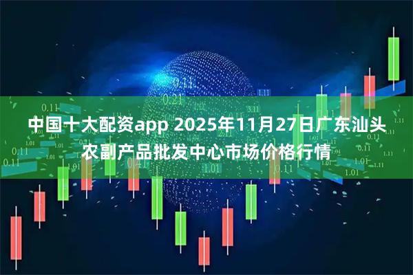中国十大配资app 2025年11月27日广东汕头农副产品批发中心市场价格行情
