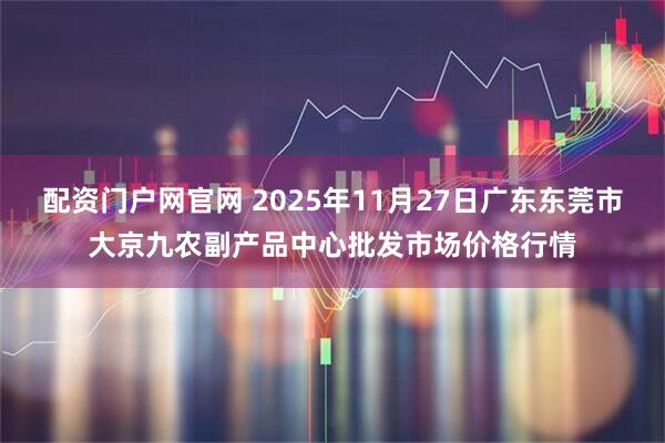 配资门户网官网 2025年11月27日广东东莞市大京九农副产品中心批发市场价格行情