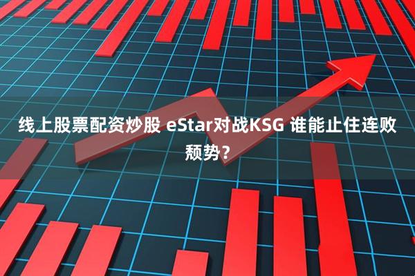 线上股票配资炒股 eStar对战KSG 谁能止住连败颓势？