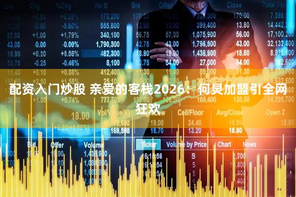 配资入门炒股 亲爱的客栈2026：何炅加盟引全网狂欢