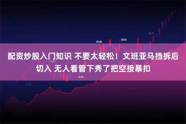 配资炒股入门知识 不要太轻松！文班亚马挡拆后切入 无人看管下秀了把空接暴扣