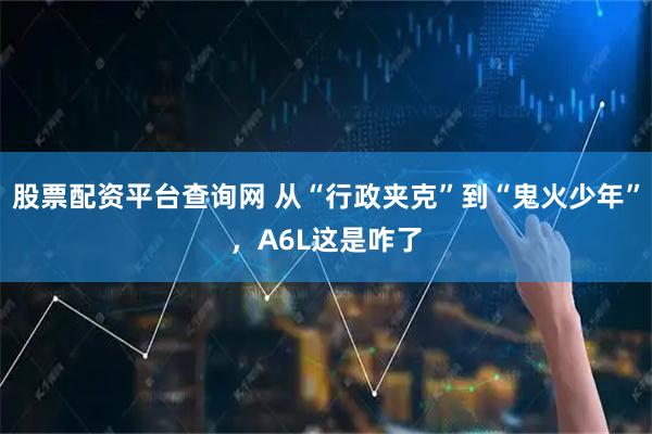 股票配资平台查询网 从“行政夹克”到“鬼火少年”，A6L这是咋了