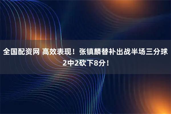 全国配资网 高效表现！张镇麟替补出战半场三分球2中2砍下8分！