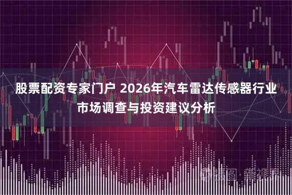 股票配资专家门户 2026年汽车雷达传感器行业市场调查与投资建议分析