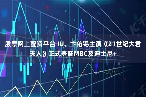 股票网上配资平台 IU、卞佑锡主演《21世纪大君夫人》正式登陆MBC及迪士尼+