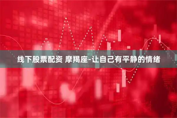 线下股票配资 摩羯座-让自己有平静的情绪