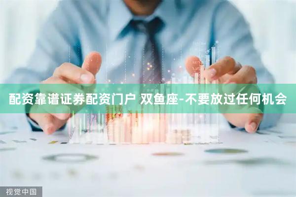 配资靠谱证券配资门户 双鱼座-不要放过任何机会