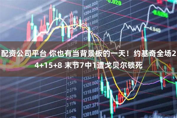 配资公司平台 你也有当背景板的一天！约基奇全场24+15+8 末节7中1遭戈贝尔锁死