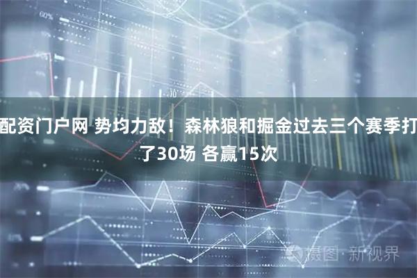 配资门户网 势均力敌！森林狼和掘金过去三个赛季打了30场 各赢15次