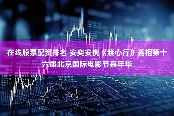 在线股票配资排名 安奕安携《渡心行》亮相第十六届北京国际电影节嘉年华
