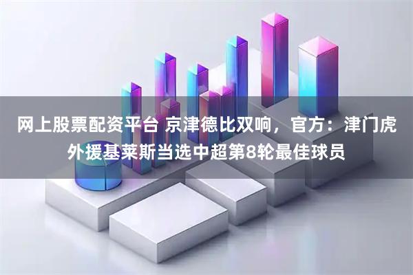 网上股票配资平台 京津德比双响，官方：津门虎外援基莱斯当选中超第8轮最佳球员