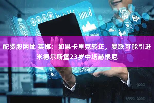 配资股网址 英媒：如果卡里克转正，曼联可能引进米德尔斯堡23岁中场赫根尼
