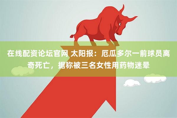 在线配资论坛官网 太阳报：厄瓜多尔一前球员离奇死亡，据称被三名女性用药物迷晕