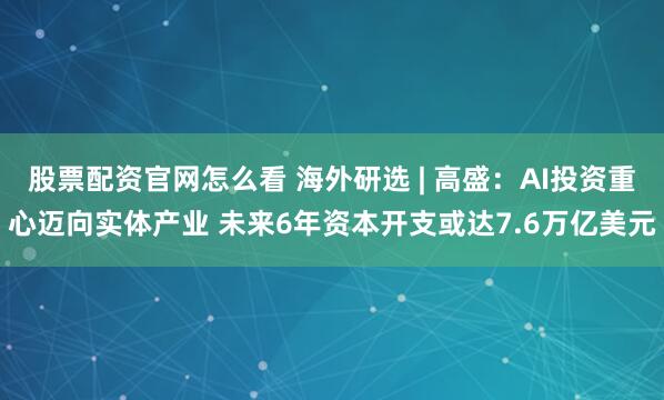 股票配资官网怎么看 海外研选 | 高盛：AI投资重心迈向实体产业 未来6年资本开支或达7.6万亿美元