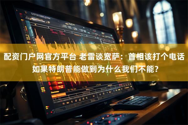 配资门户网官方平台 老雷谈宽萨：首相该打个电话 如果特朗普能做到为什么我们不能？