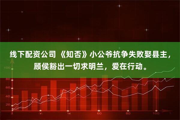 线下配资公司 《知否》小公爷抗争失败娶县主，顾侯豁出一切求明兰，爱在行动。