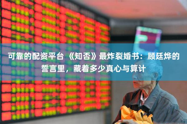 可靠的配资平台 《知否》最炸裂婚书：顾廷烨的誓言里，藏着多少真心与算计