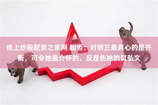 线上炒股配资之家网 知否：对明兰最真心的是齐衡，可令她最介怀的，反是伤她的贺弘文