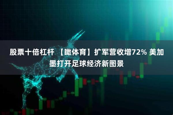 股票十倍杠杆 【瞰体育】扩军营收增72% 美加墨打开足球经济新图景