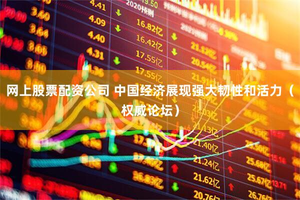 网上股票配资公司 中国经济展现强大韧性和活力（权威论坛）