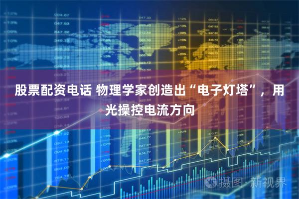 股票配资电话 物理学家创造出“电子灯塔”，用光操控电流方向