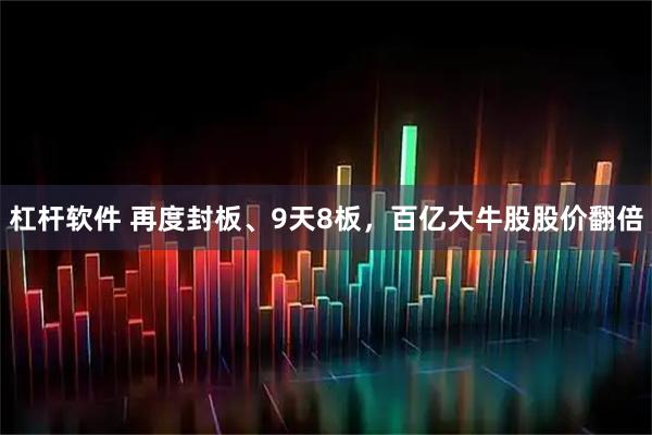 杠杆软件 再度封板、9天8板，百亿大牛股股价翻倍