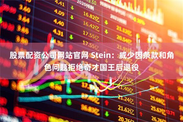 股票配资公司网站官网 Stein：威少因条款和角色问题拒绝奇才国王后退役