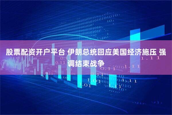 股票配资开户平台 伊朗总统回应美国经济施压 强调结束战争