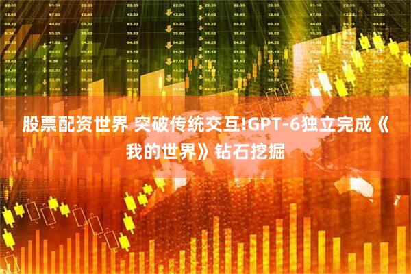 股票配资世界 突破传统交互!GPT-6独立完成《我的世界》钻石挖掘