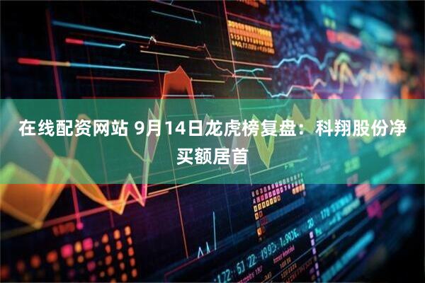 在线配资网站 9月14日龙虎榜复盘：科翔股份净买额居首