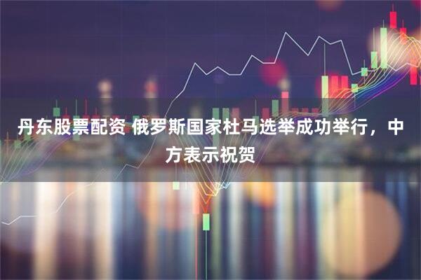 丹东股票配资 俄罗斯国家杜马选举成功举行，中方表示祝贺